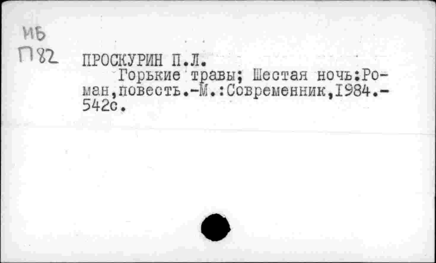 ﻿ПРОСКУРИН п.л.
Горькие травы; Шестая ночыРо ман,повесть.-М.:Современник,1984. 542с.